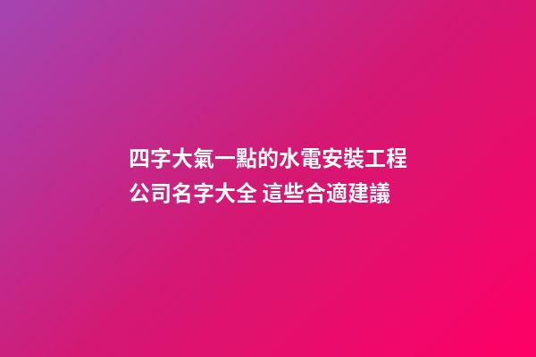 四字大氣一點的水電安裝工程公司名字大全 這些合適建議-第1張-公司起名-玄機派